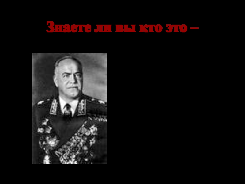 Знаете ли вы кто это – 	Георгий	Константинович Жуков- заместитель Верховного главного командующего, командующий Ленинградским  фронтом,