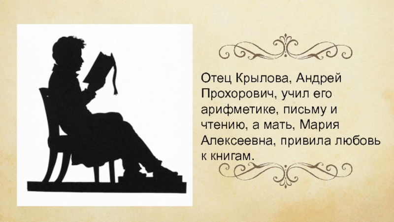 Отец Крылова, Андрей Прохорович, учил его арифметике, письму и чтению, а мать, Мария Алексеевна, привила любовь к