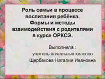 Презентация к выступлению на методическом объединении учителей ОРКСЭ Роль семьи в процессе воспитания ребёнка. Формы и методы взаимодействия с родителями в курсе ОРКСЭ.