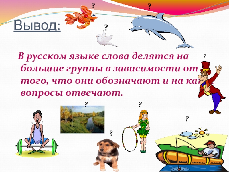 Вывод: В русском языке слова делятся на большие группы в зависимости от того, что они обозначают и