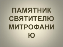 Презентация по краеведению  ПАМЯТНИК СВЯТИТЕЛЮ МИТРОФАНИЮ