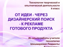 Технологии творческой и опытнической деятельности 8 класс. ОТ ИДЕИ - ЧЕРЕЗ ДИЗАЙНЕРСКИЙ ПОИСК - К РЕКЛАМЕ ГОТОВОГО ПРОДУКТА