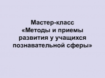 Презентация мастер-класса Методы и приемы развития у учащихся познавательной сферы