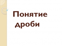 Презентация по математике на тему Понятие дроби 5 класс