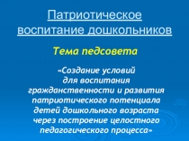 Презентация: Создание условий для воспитания гражданственности и развития патриотического потенциала детей дошкольного возраста через построение целостного педагогического процесса