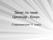 Презентация по геометрии - зачет по темеКонус.Цилиндр 11 класс