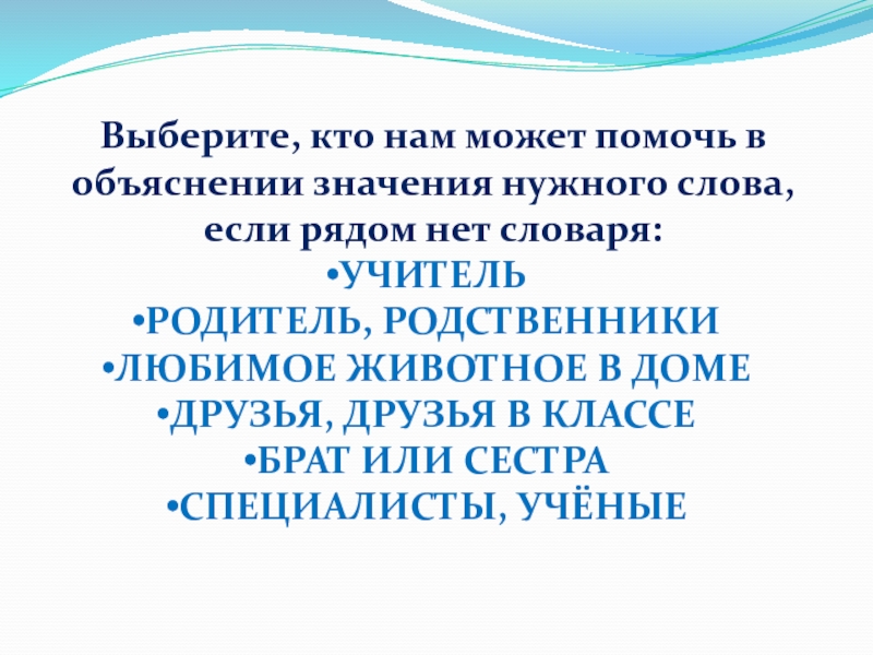 Выберите, кто нам может помочь в объяснении значения нужного слова, если рядом нет словаря:УЧИТЕЛЬРОДИТЕЛЬ, РОДСТВЕННИКИЛЮБИМОЕ ЖИВОТНОЕ В