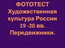 Презентация по МХК Фото тест по теме: Художественная культура России 19 -20 вв. Передвижники (11 класс)