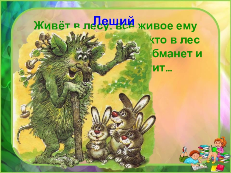 Живёт в лесу, всё живое ему подчиняется. А того кто в лес попадёт, - закрутит, обманет и