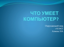 ПРЕЗЕНТАЦИЯ ПО ОКРУЖАЮЩЕМУ МИРУ  ЧТО УМЕЕТ КОМПЬЮТЕР? 1 КЛАСС