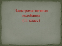 Презентация по физике на тему Электромагнитные колебания (11 класс,учебник Г.Я.Мякишев.)