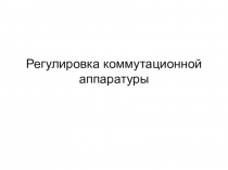 Презентация: Регулировка коммутационной аппаратуры.