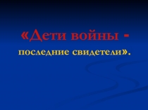 Классный час по теме Дети войны – последние свидетели (презентация)