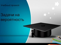 Презентация учебного проекта Решение вероятностных задач