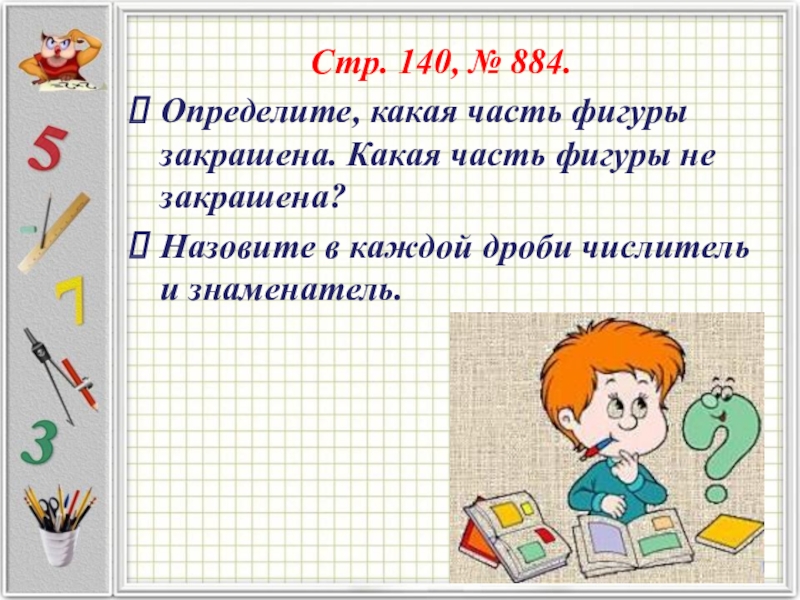 Стр. 140, № 884.Определите, какая часть фигуры закрашена. Какая часть фигуры не закрашена?Назовите в каждой дроби числитель