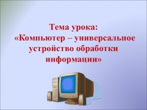 Презентация по информатике на тему: Компьютер - универсальное устройство обработки информации