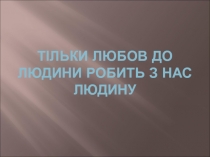 ТІЛЬКИ ЛЮБОВ ДО ЛЮДИНИ РОБИТЬ З НАС ЛЮДИНУ