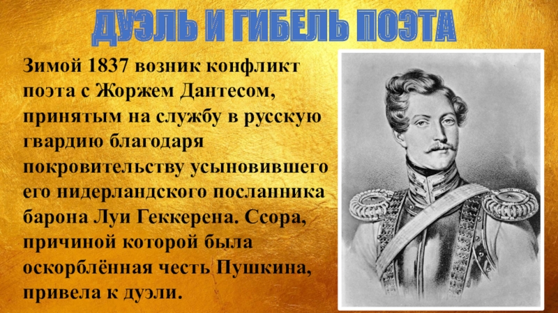 Зимой 1837 возник конфликт поэта с Жоржем Дантесом, принятым на службу в русскую гвардию благодаря покровительству усыновившего
