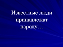 Презентация к исследовательской работе по краеведению Известные люди принадлежат народу