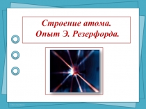 Презентация по физике на тему Строение атома. Опыт Э. Резерфорда. (9 класс)