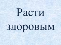 Презентация Расти здоровым ознакомление с окружающей действительностью Расти здоровым