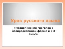Презентация по русскому языку на тему Правописание глаголов в неопределенной форме и в 3 лице