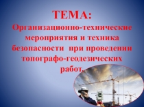 Презентация Организационно-технические мероприятия и техника безопасности при проведении топографо-геодезических работ.