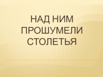 Презентация Над ним прошумели столетья