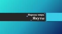 Презентация по теме Изучение различных народов мира. Якуты