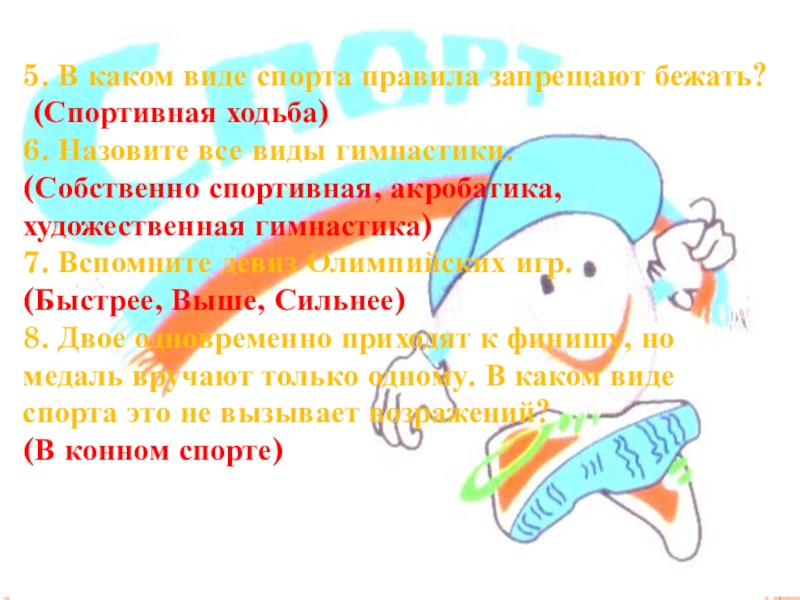 5. В каком виде спорта правила запрещают бежать? (Спортивная ходьба)6. Назовите все виды гимнастики. (Собственно спортивная, акробатика,