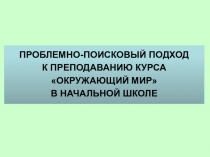 ПРОБЛЕМНО-ПОИСКОВЫЙ ПОДХОД К ПРЕПОДАВАНИЮ КУРСА ОКРУЖАЮЩИЙ МИР В НАЧАЛЬНОЙ ШКОЛЕ