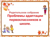 Родительское собрание на тему Проблемы адаптации первоклассников в школе (1 класс)
