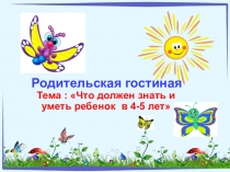 Презентация к родительской гостиной Что должен знать и уметь ребенок в 4-5 лет
