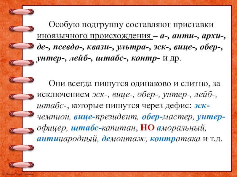 Особую подгруппу составляют приставки иноязычного происхождения – а-, анти-, архи-, де-, псевдо-, квази-, ультра-, эск-, вице-, обер-,