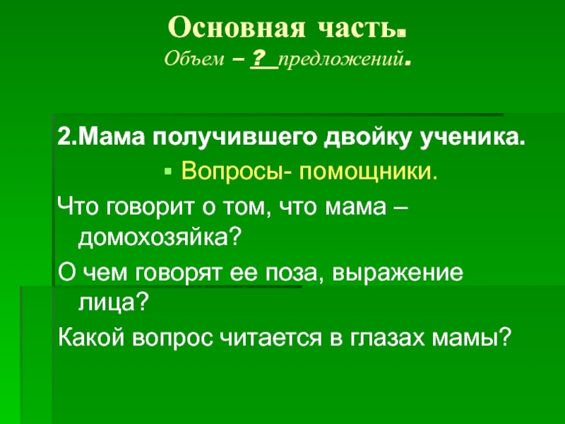 Основная часть. Объем – ? предложений. 2.Мама получившего двойку ученика.Вопросы- помощники.Что говорит о том, что мама –