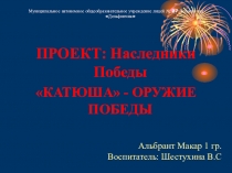 ПРОЕКТ : НАСЛЕДНИКИ ПОБЕДЫ Тема: Гвардейский миномёт БМ-13 Катюша - оружие Победы