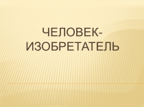 Презентация по ознакомлению с окружающим миром Человек-изобретатель для подготовительной группы