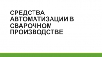 Презентация к уроку на тему СРЕДСТВА АВТОМАТИЗАЦИИ В СВАРОЧНОМ ПРОИЗВОДСТВЕ