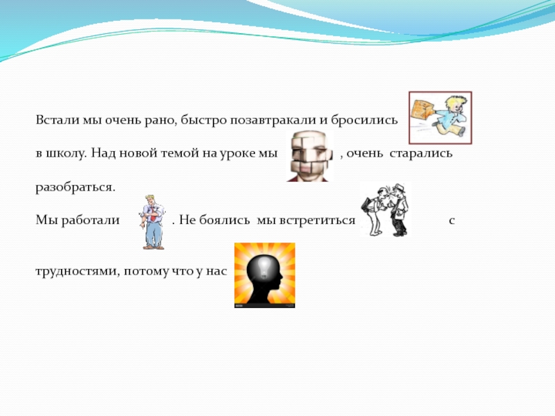 Встали мы очень рано, быстро позавтракали и бросилисьв школу. Над новой темой на уроке мы