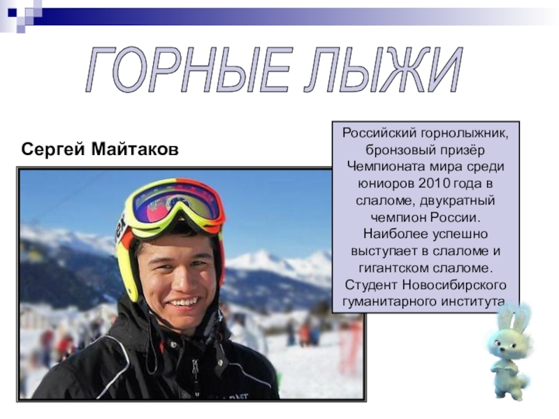 ГОРНЫЕ ЛЫЖИСергей МайтаковРоссийский горнолыжник, бронзовый призёр Чемпионата мира среди юниоров 2010 года в слаломе, двукратный чемпион России. Наиболее