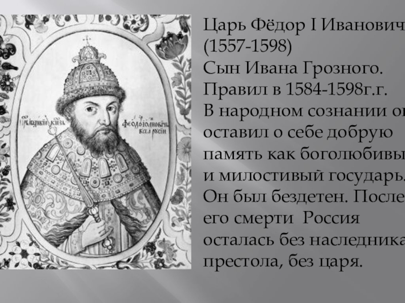 Царь Фёдор I Иванович (1557-1598)Сын Ивана Грозного. Правил в 1584-1598г.г.В народном сознании он оставил о себе добрую