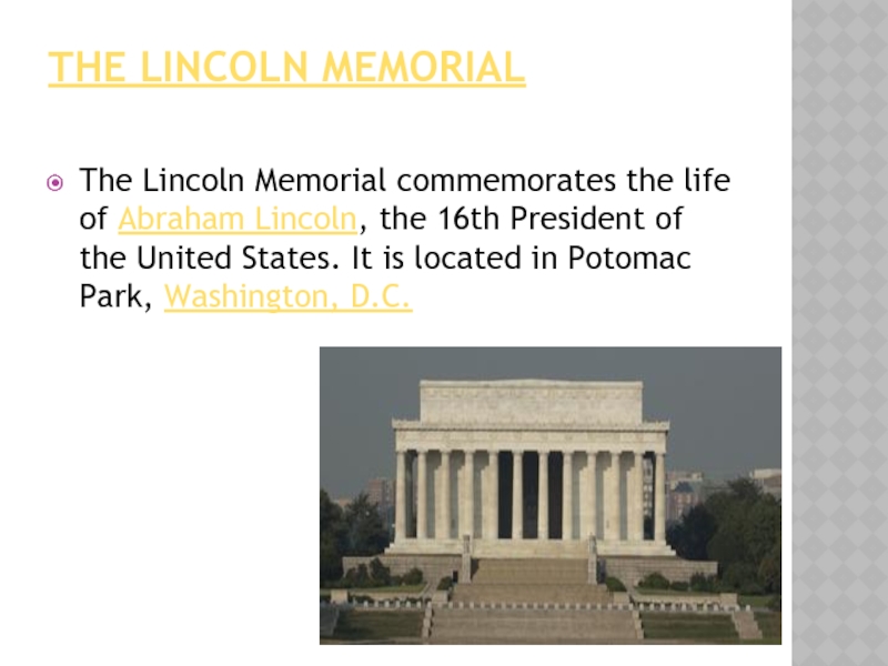 The Lincoln Memorial The Lincoln Memorial commemorates the life of Abraham Lincoln, the 16th President of the United