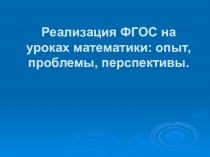 Презентация по математике на тему Реализация ФГОС на уроках математики: опыт, проблемы, перспективы.