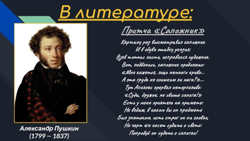 В литературе:Александр Пушкин(1799 — 1837)Картину раз высматривал сапожникИ в обуви ошибку указал;Взяв тотчас кисть, исправился художник.Вот, подбочась,