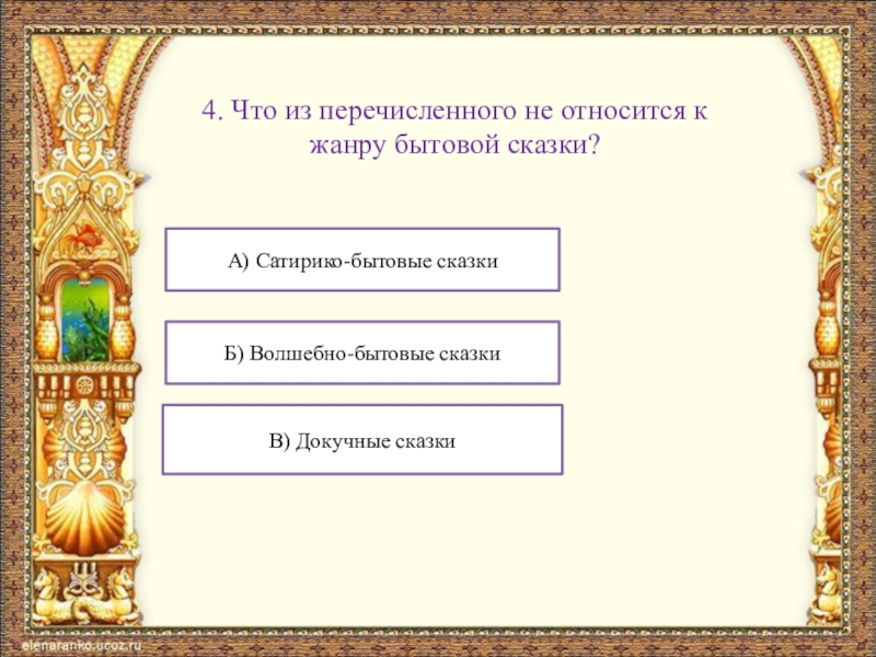 4. Что из перечисленного не относится к жанру бытовой сказки?А) Сатирико-бытовые сказкиБ) Волшебно-бытовые сказкиВ) Докучные сказки