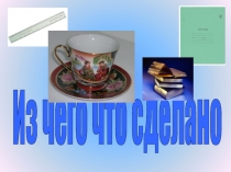 Презентация образовательной области Мир природы и человека на тему Из чего что сделано