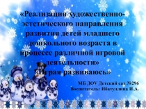 Реализация художественно-эстетического направления развития детей младшего дошкольного возраста в процессе различной игровой деятельности. Тема: Играя развиваюсь