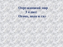 Презентация по окружающему миру Огонь, вода и газ(3 класс)