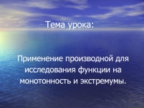 Презентация по алгебре на тему :  Применение производной на исследование монотонности и экстремумов функции ( 10 класс)