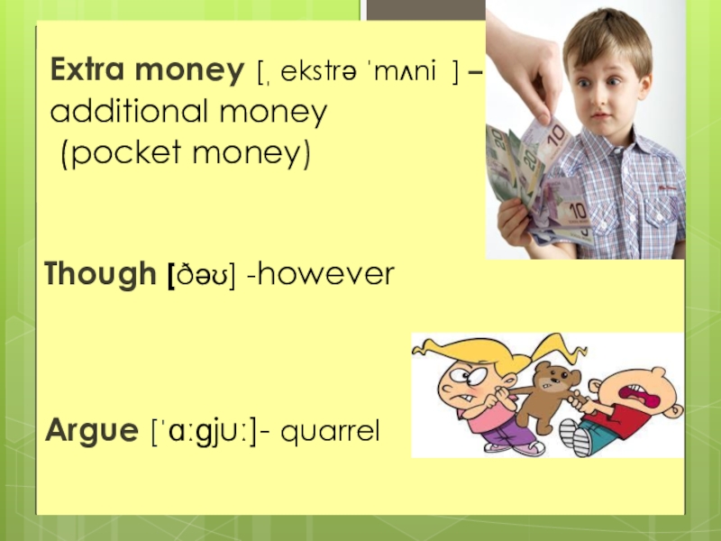 Extra money [ˌ ekstrə ˈmʌni  ] – additional money (pocket money)Though [ðəʊ] -howeverArgue [ˈɑːɡjuː]- quarrel